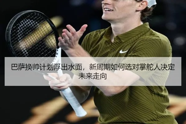 巴萨换帅计划浮出水面，新周期如何选对掌舵人决定未来走向